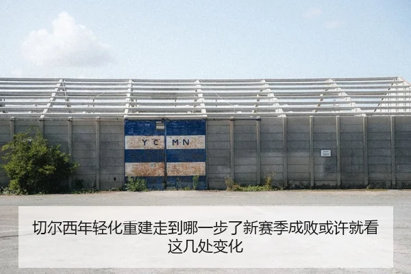 切尔西年轻化重建走到哪一步了新赛季成败或许就看这几处变化